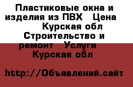 Пластиковые окна и изделия из ПВХ › Цена ­ 500 - Курская обл. Строительство и ремонт » Услуги   . Курская обл.